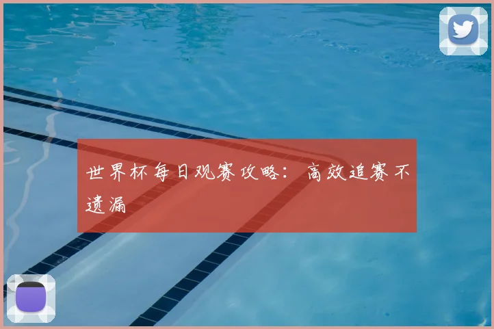 世界杯每日观赛攻略：高效追赛不遗漏