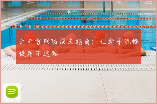 云开官网防误点指南：让新手流畅使用不迷路