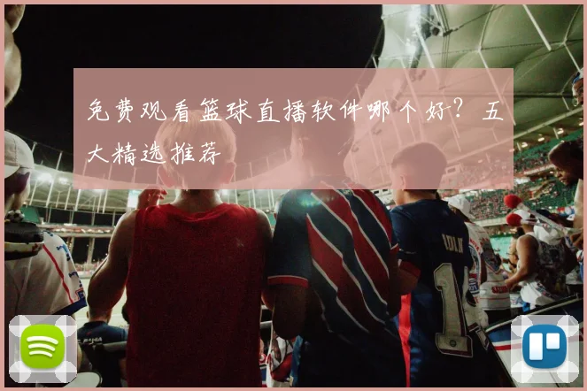 免费观看篮球直播软件哪个好？五大精选推荐