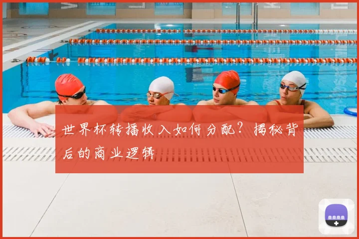 世界杯转播收入如何分配？揭秘背后的商业逻辑