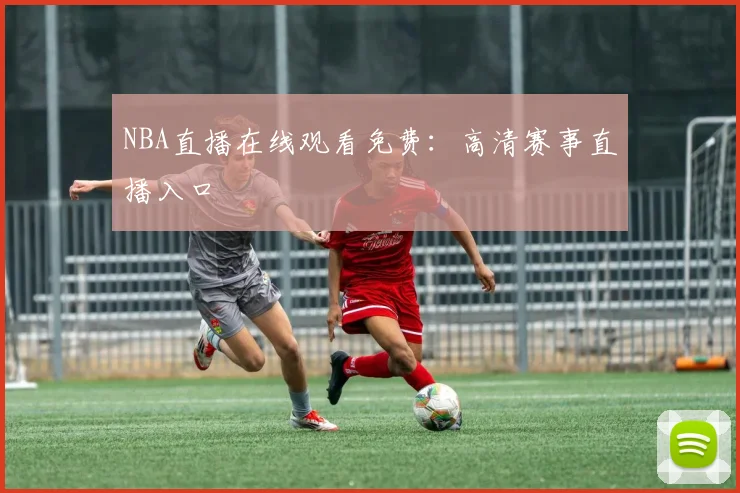NBA直播在线观看免费：高清赛事直播入口