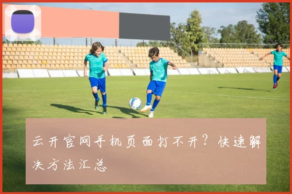 云开官网手机页面打不开？快速解决方法汇总