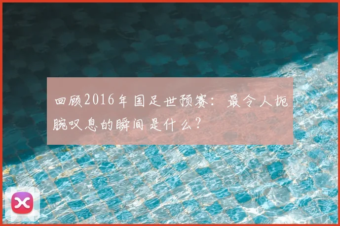 回顾2016年国足世预赛：最令人扼腕叹息的瞬间是什么？