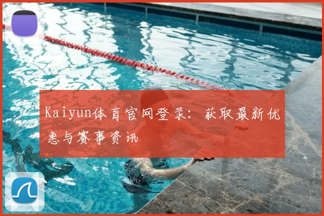 Kaiyun体育官网登录：获取最新优惠与赛事资讯