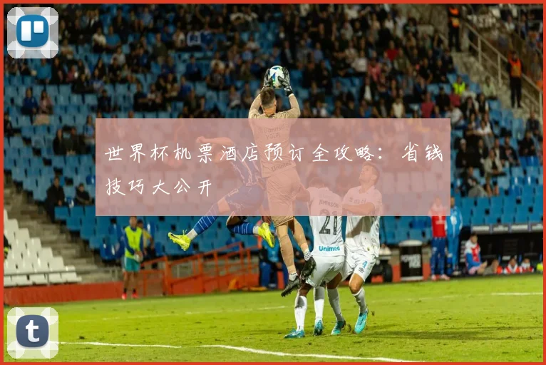 世界杯机票酒店预订全攻略：省钱技巧大公开