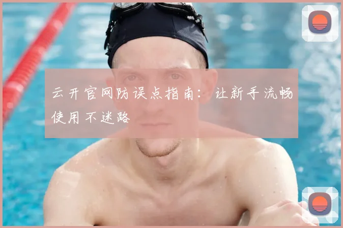 云开官网防误点指南：让新手流畅使用不迷路