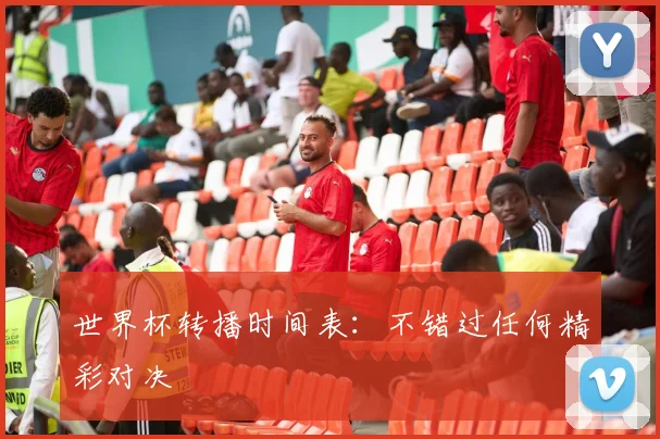 世界杯转播时间表：不错过任何精彩对决