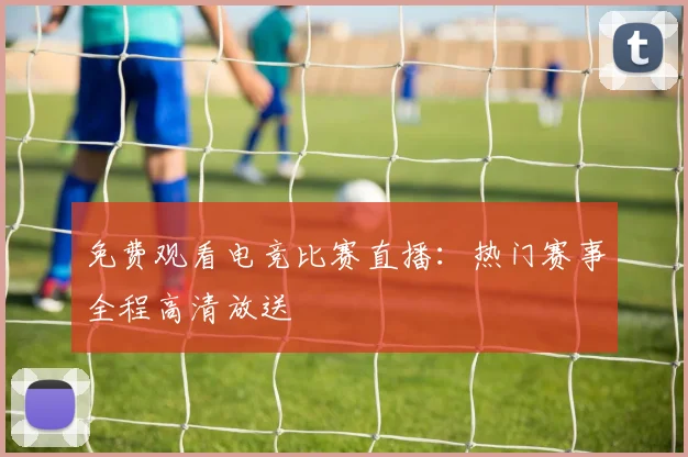 免费观看电竞比赛直播：热门赛事全程高清放送