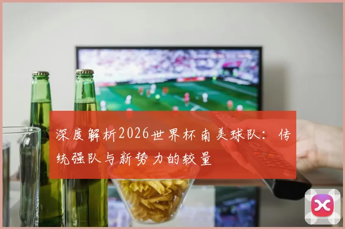 深度解析2026世界杯南美球队：传统强队与新势力的较量