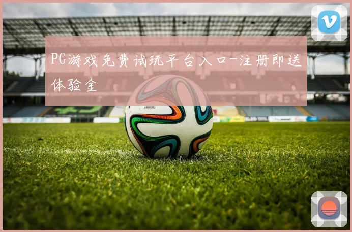 PG游戏免费试玩平台入口-注册即送体验金