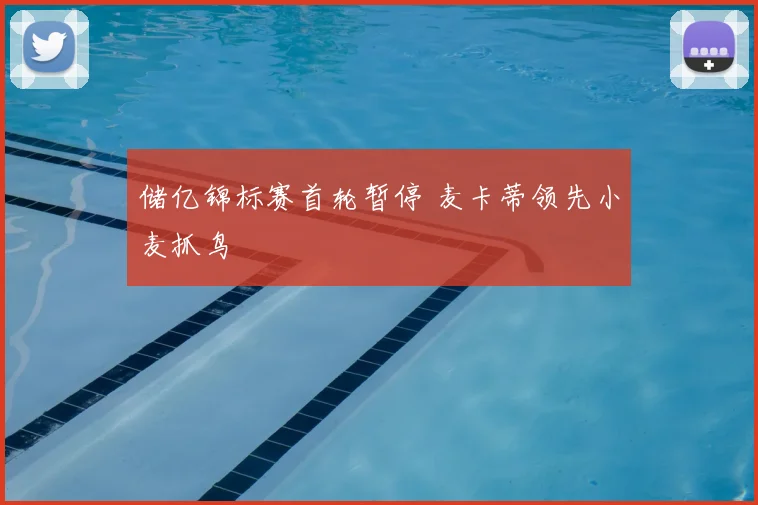 储亿锦标赛首轮暂停 麦卡蒂领先小麦抓鸟