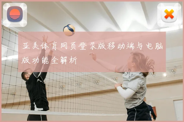 亚美体育网页登录版移动端与电脑版功能全解析