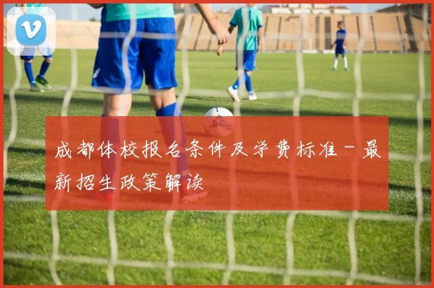 成都体校报名条件及学费标准 - 最新招生政策解读