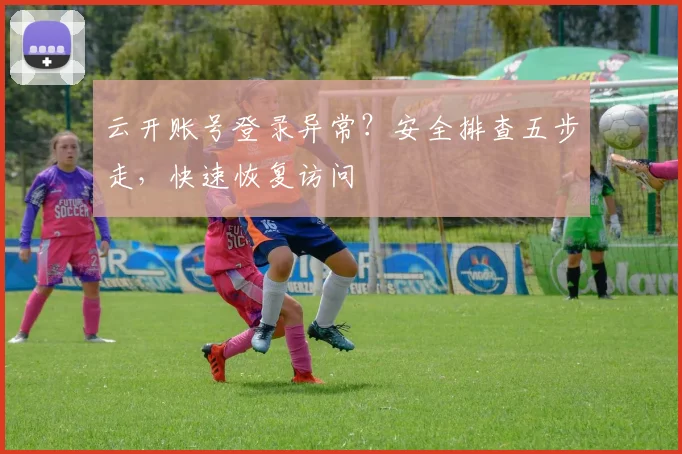 云开账号登录异常？安全排查五步走，快速恢复访问
