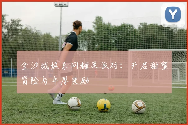 金沙城娱乐网糖果派对：开启甜蜜冒险与丰厚奖励