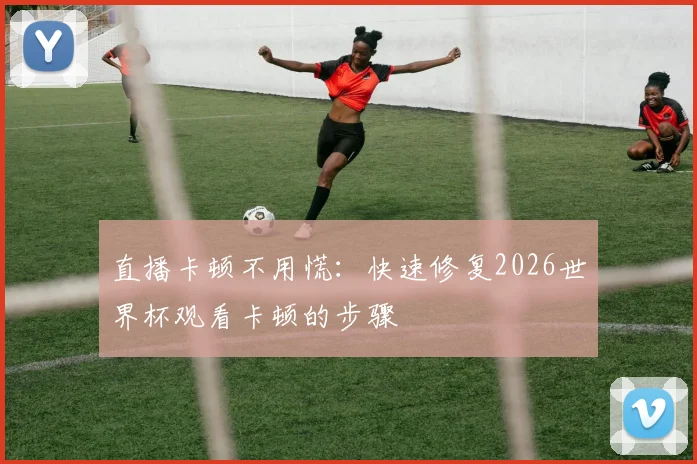 直播卡顿不用慌：快速修复2026世界杯观看卡顿的步骤