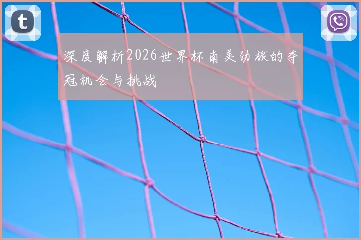 深度解析2026世界杯南美劲旅的夺冠机会与挑战