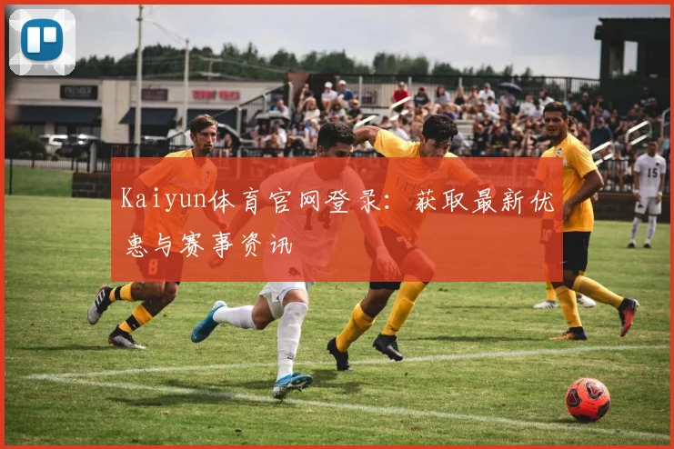 Kaiyun体育官网登录：获取最新优惠与赛事资讯